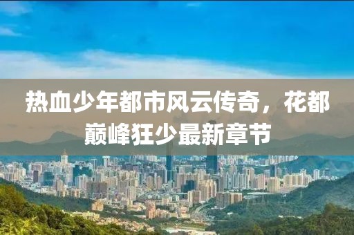 热血少年都市风云传奇，花都巅峰狂少最新章节