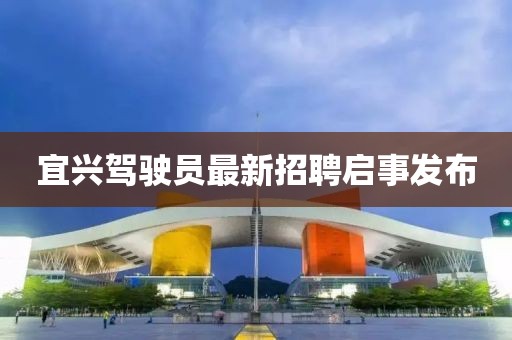 宜兴驾驶员最新招聘启事发布