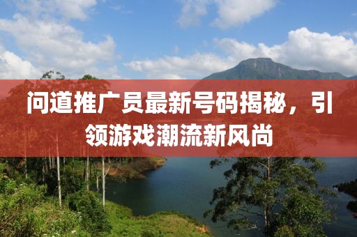 问道推广员最新号码揭秘，引领游戏潮流新风尚