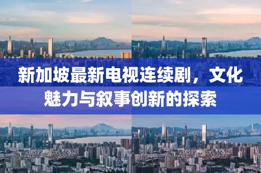 新加坡最新电视连续剧，文化魅力与叙事创新的探索