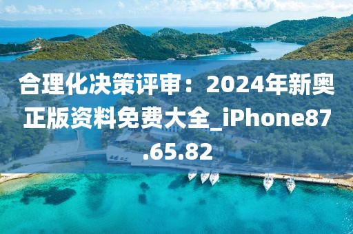 合理化决策评审：2024年新奥正版资料免费大全_iPhone87.65.82