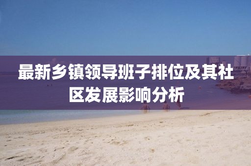 最新乡镇领导班子排位及其社区发展影响分析