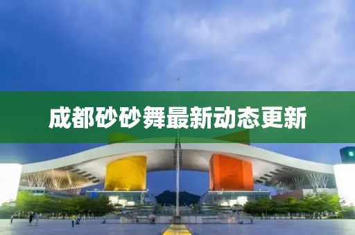 成都砂砂舞最新动态更新
