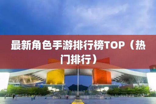 最新角色手游排行榜TOP（热门排行）