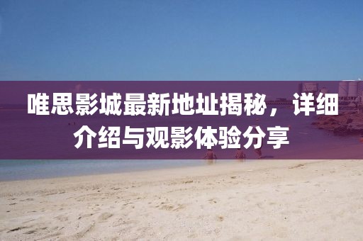 唯思影城最新地址揭秘，详细介绍与观影体验分享