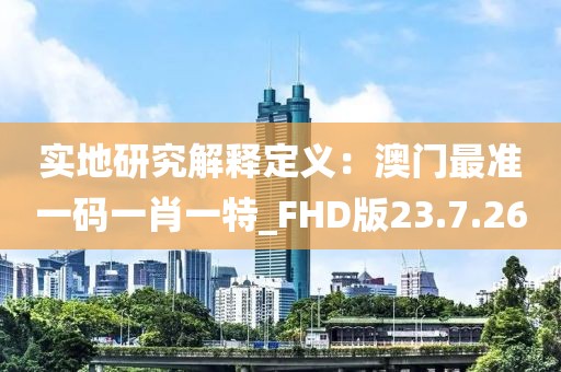 实地研究解释定义：澳门最准一码一肖一特_FHD版23.7.26