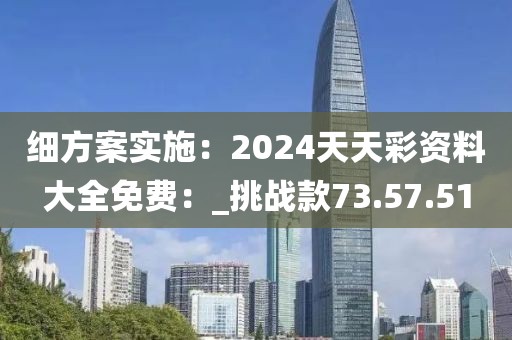 细方案实施：2024天天彩资料大全免费：_挑战款73.57.51
