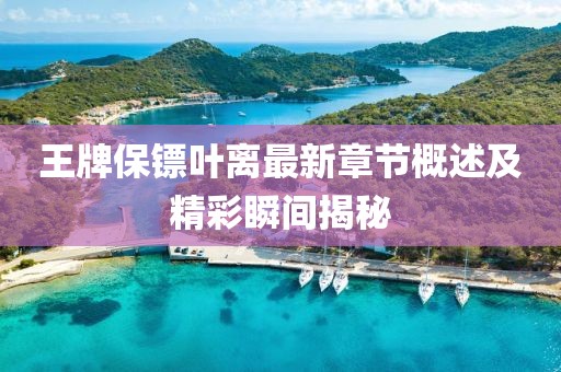 王牌保镖叶离最新章节概述及精彩瞬间揭秘