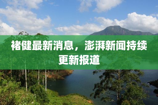 褚健最新消息，澎湃新闻持续更新报道