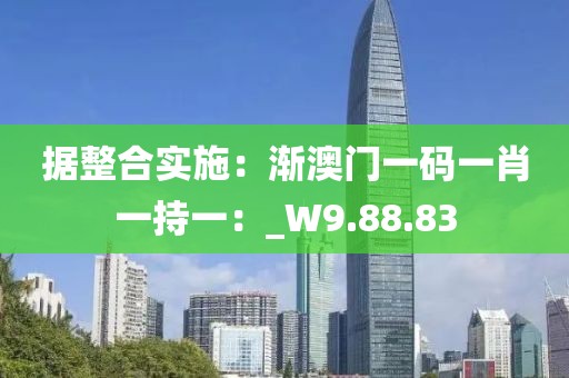 据整合实施：渐澳门一码一肖一持一：_W9.88.83