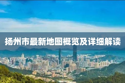 扬州市最新地图概览及详细解读