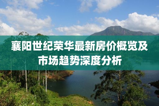 襄阳世纪荣华最新房价概览及市场趋势深度分析