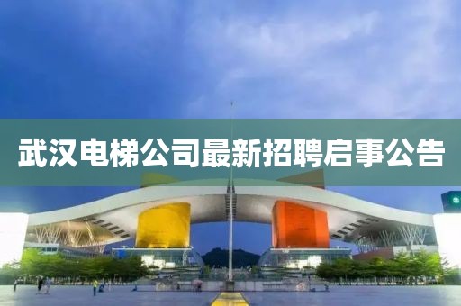 武汉电梯公司最新招聘启事公告