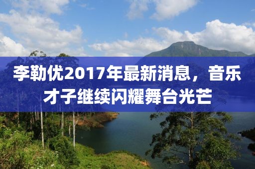 李勒优2017年最新消息，音乐才子继续闪耀舞台光芒