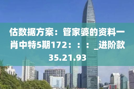 估数据方案：管家婆的资料一肖中特5期172：：：_进阶款35.21.93
