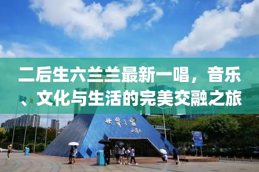 二后生六兰兰最新一唱，音乐、文化与生活的完美交融之旅