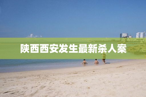 陕西西安发生最新杀人案