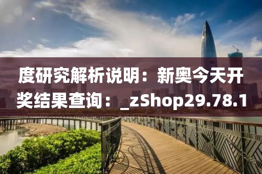 度研究解析说明：新奥今天开奖结果查询：_zShop29.78.1