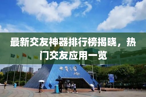 最新交友神器排行榜揭晓，热门交友应用一览