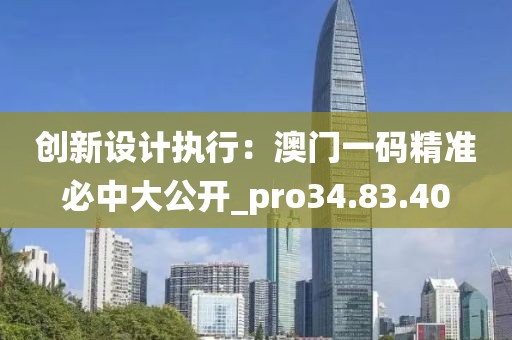 创新设计执行：澳门一码精准必中大公开_pro34.83.40