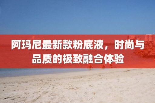阿玛尼最新款粉底液，时尚与品质的极致融合体验