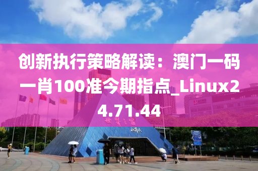 创新执行策略解读：澳门一码一肖100准今期指点_Linux24.71.44