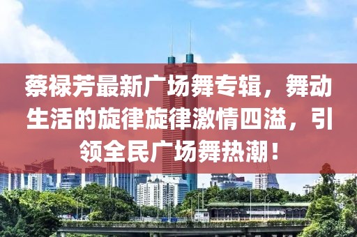蔡禄芳最新广场舞专辑，舞动生活的旋律旋律激情四溢，引领全民广场舞热潮！