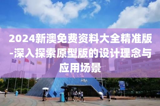 2024新澳免费资料大全精准版-深入探索原型版的设计理念与应用场景