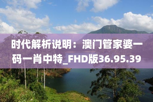 时代解析说明：澳门管家婆一码一肖中特_FHD版36.95.39