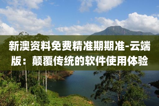 新澳资料免费精准期期准-云端版：颠覆传统的软件使用体验