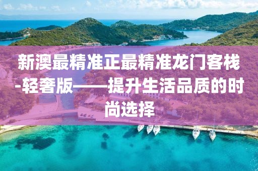 新澳最精准正最精准龙门客栈-轻奢版——提升生活品质的时尚选择
