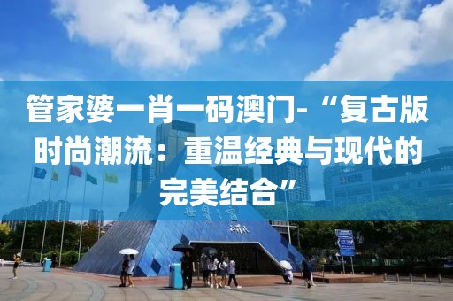 管家婆一肖一码澳门-“复古版时尚潮流：重温经典与现代的完美结合”