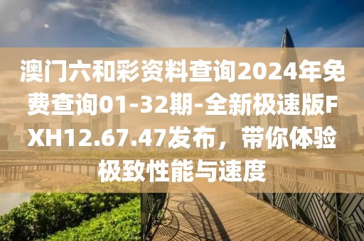 澳门六和彩资料查询2024年免费查询01-32期-全新极速版FXH12.67.47发布，带你体验极致性能与速度