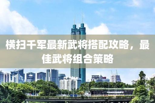 横扫千军最新武将搭配攻略，最佳武将组合策略