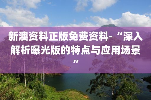 新澳资料正版免费资料-“深入解析曝光版的特点与应用场景”