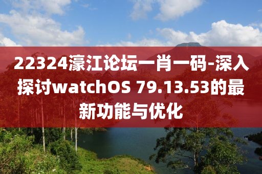 22324濠江论坛一肖一码-深入探讨watchOS 79.13.53的最新功能与优化