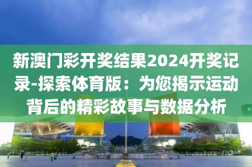 新澳门彩开奖结果2024开奖记录-探索体育版：为您揭示运动背后的精彩故事与数据分析