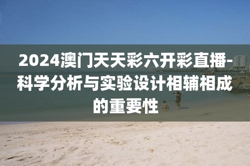 2024澳门天天彩六开彩直播-科学分析与实验设计相辅相成的重要性