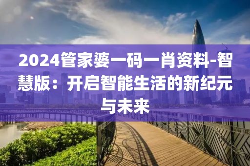 2024管家婆一码一肖资料-智慧版：开启智能生活的新纪元与未来