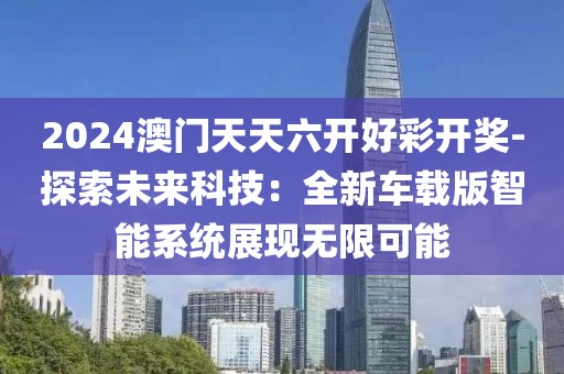 2024澳门天天六开好彩开奖-探索未来科技：全新车载版智能系统展现无限可能