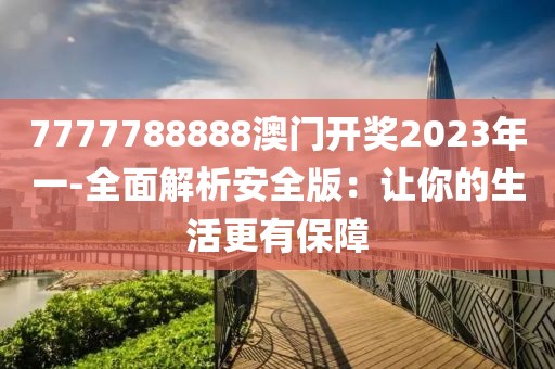 7777788888澳门开奖2023年一-全面解析安全版：让你的生活更有保障