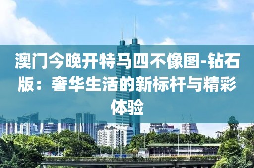 澳门今晚开特马四不像图-钻石版：奢华生活的新标杆与精彩体验
