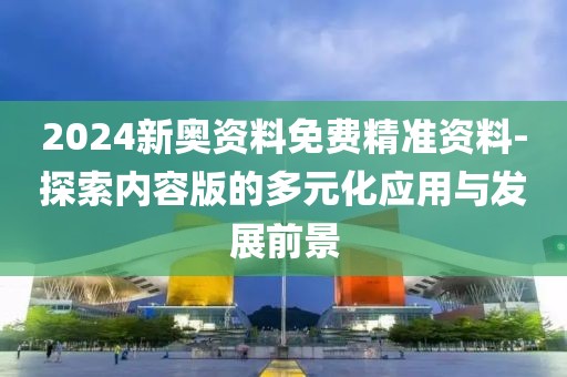 2024新奥资料免费精准资料-探索内容版的多元化应用与发展前景