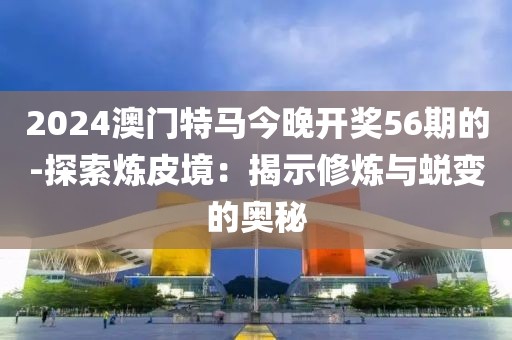 2024澳门特马今晚开奖56期的-探索炼皮境：揭示修炼与蜕变的奥秘