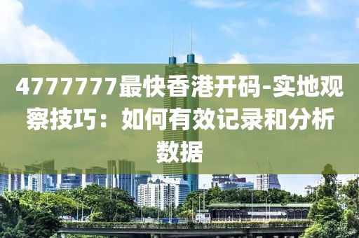 4777777最快香港开码-实地观察技巧：如何有效记录和分析数据