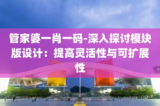 管家婆一肖一码-深入探讨模块版设计：提高灵活性与可扩展性