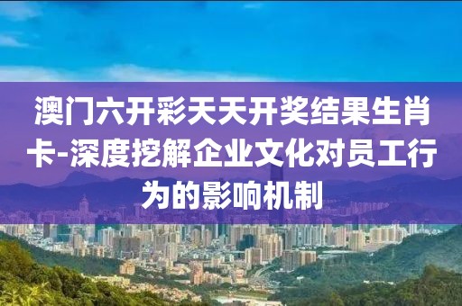 澳门六开彩天天开奖结果生肖卡-深度挖解企业文化对员工行为的影响机制