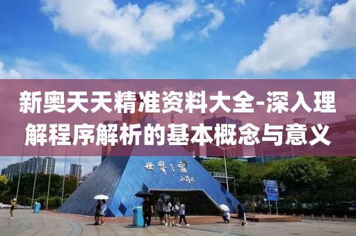 新奥天天精准资料大全-深入理解程序解析的基本概念与意义