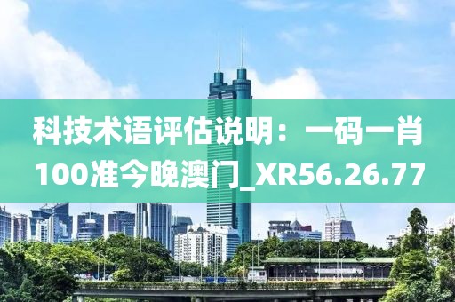 科技术语评估说明：一码一肖100准今晚澳门_XR56.26.77