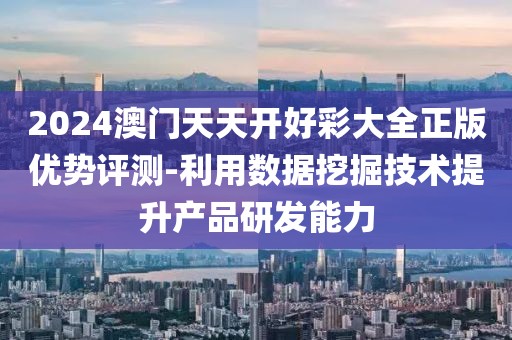 2024澳门天天开好彩大全正版优势评测-利用数据挖掘技术提升产品研发能力
